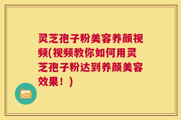 灵芝孢子粉美容养颜视频(视频教你如何用灵芝孢子粉达到养颜美容效果！)  第1张