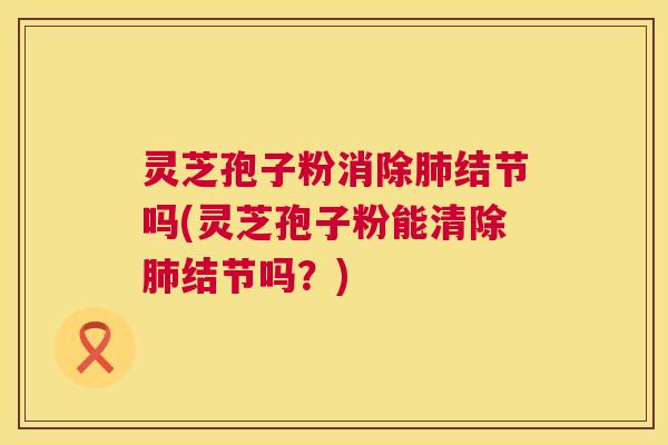 灵芝孢子粉消除肺结节吗(灵芝孢子粉能清除肺结节吗?) 第1张 灵芝孢子粉消除肺结节吗(灵芝孢子粉能清除肺结节吗?) 第1张