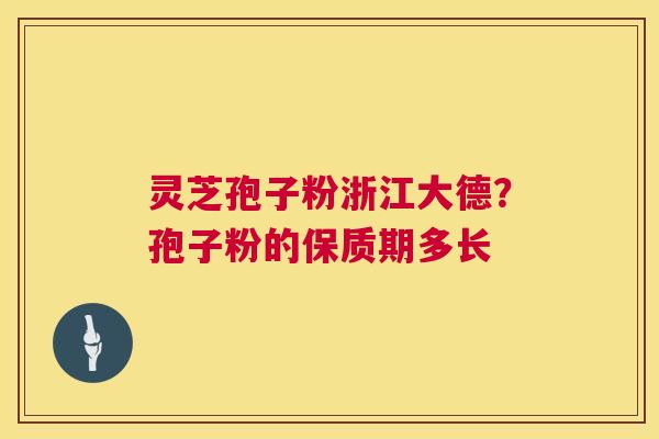 灵芝孢子粉浙江大德?孢子粉的保质期多长 第1张 灵芝孢子粉浙江大德?孢子粉的保质期多长 第1张