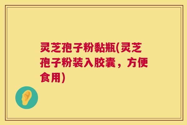 灵芝孢子粉黏瓶(灵芝孢子粉装入胶囊,方便食用) 第1张 灵芝孢子粉黏瓶(灵芝孢子粉装入胶囊,方便食用) 第1张