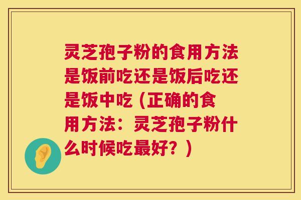 灵芝孢子粉的食用方法是饭前吃还是饭后吃还是饭中吃 (正确的食用方法:灵芝孢子粉什么时候吃最好?) 第1张 灵芝孢子粉的食用方法是饭前吃还是饭后吃还是饭中吃 (正确的食用方法:灵芝孢子粉什么时候吃最好?) 第1张
