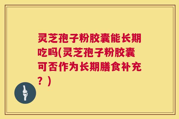 灵芝孢子粉胶囊能长期吃吗(灵芝孢子粉胶囊可否作为长期膳食补充?) 第1张 灵芝孢子粉胶囊能长期吃吗(灵芝孢子粉胶囊可否作为长期膳食补充?) 第1张