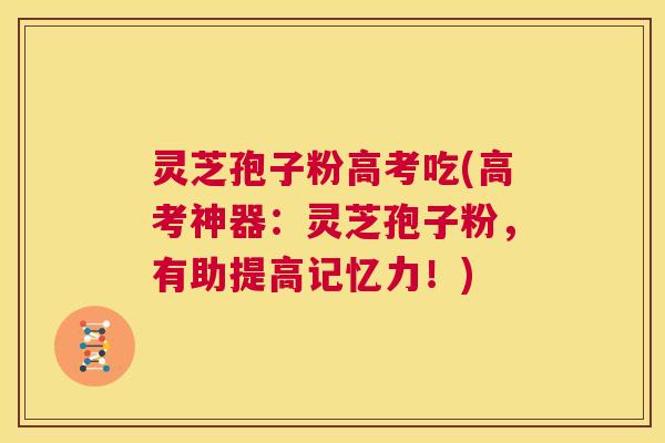灵芝孢子粉高考吃(高考神器：灵芝孢子粉，有助提高记忆力！)  第1张