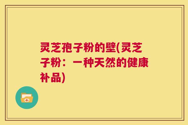 灵芝孢子粉的壁(灵芝子粉：一种天然的健康补品)  第1张