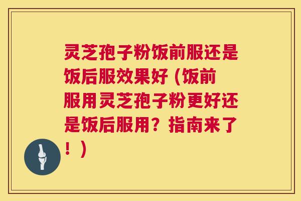灵芝孢子粉饭前服还是饭后服效果好 (饭前服用灵芝孢子粉更好还是饭后服用?指南来了!) 第1张 灵芝孢子粉饭前服还是饭后服效果好 (饭前服用灵芝孢子粉更好还是饭后服用?指南来了!) 第1张