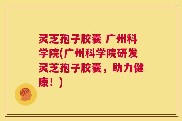 灵芝孢子胶囊 广州科学院(广州科学院研发灵芝孢子胶囊，助力健康！)  第1张