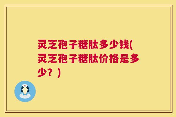 灵芝孢子糖肽多少钱(灵芝孢子糖肽价格是多少?) 第1张 灵芝孢子糖肽多少钱(灵芝孢子糖肽价格是多少?) 第1张
