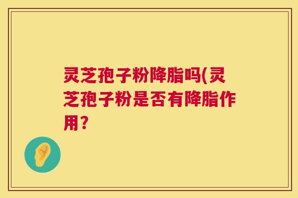 灵芝孢子粉降脂吗(灵芝孢子粉是否有降脂作用? 第1张 灵芝孢子粉降脂吗(灵芝孢子粉是否有降脂作用? 第1张