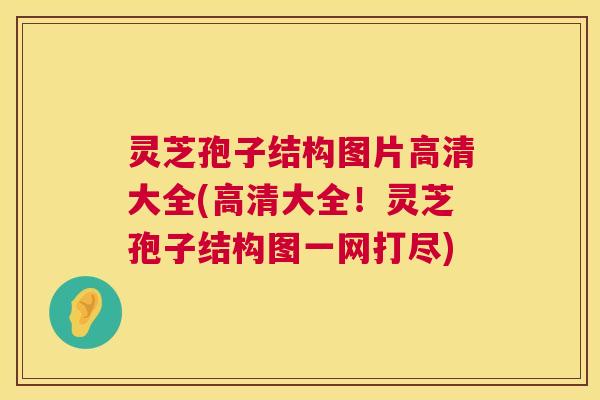 灵芝孢子结构图片高清大全(高清大全!灵芝孢子结构图一网打尽) 第1张 灵芝孢子结构图片高清大全(高清大全!灵芝孢子结构图一网打尽) 第1张