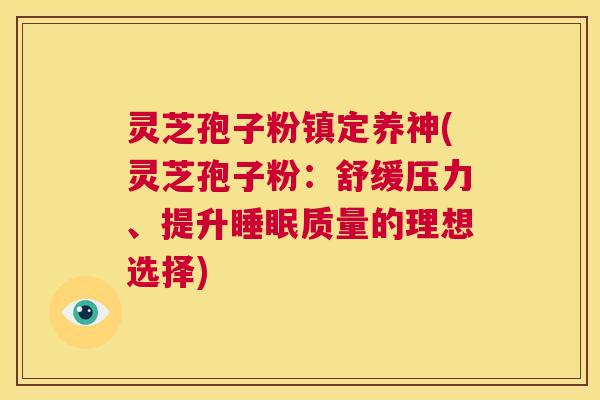 灵芝孢子粉镇定养神(灵芝孢子粉:舒缓压力、提升睡眠质量的理想选择) 第1张 灵芝孢子粉镇定养神(灵芝孢子粉:舒缓压力、提升睡眠质量的理想选择) 第1张
