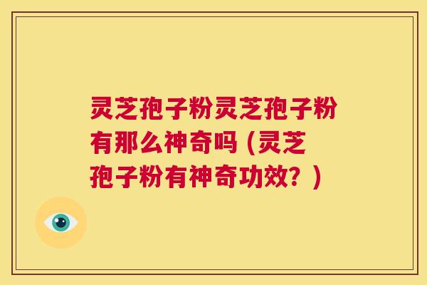 灵芝孢子粉灵芝孢子粉有那么神奇吗 (灵芝孢子粉有神奇功效？)  第1张