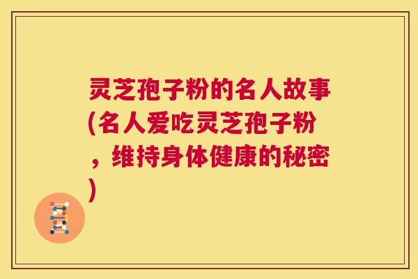 灵芝孢子粉的名人故事(名人爱吃灵芝孢子粉,维持身体健康的秘密) 第1张 灵芝孢子粉的名人故事(名人爱吃灵芝孢子粉,维持身体健康的秘密) 第1张