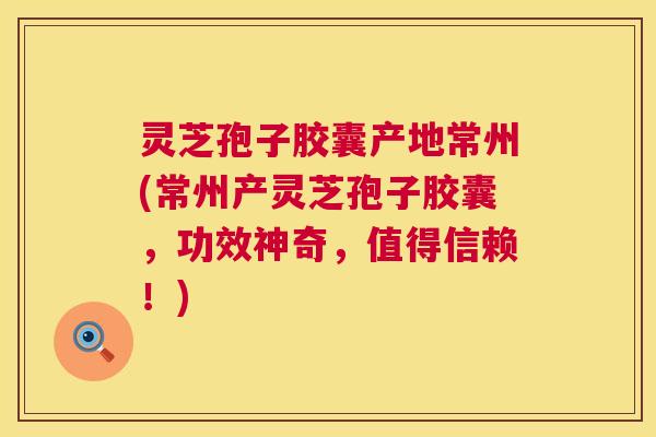 灵芝孢子胶囊产地常州(常州产灵芝孢子胶囊，功效神奇，值得信赖！)  第1张