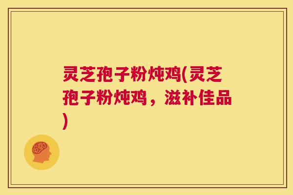 灵芝孢子粉炖鸡(灵芝孢子粉炖鸡，滋补佳品)  第1张