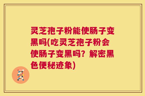 灵芝孢子粉能使肠子变黑吗(吃灵芝孢子粉会使肠子变黑吗?解密黑色便秘迹象) 第1张 灵芝孢子粉能使肠子变黑吗(吃灵芝孢子粉会使肠子变黑吗?解密黑色便秘迹象) 第1张