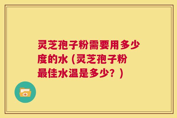灵芝孢子粉需要用多少度的水 (灵芝孢子粉最佳水温是多少?) 第1张 灵芝孢子粉需要用多少度的水 (灵芝孢子粉最佳水温是多少?) 第1张