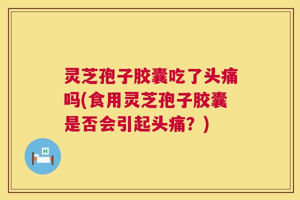 灵芝孢子胶囊吃了头痛吗(食用灵芝孢子胶囊是否会引起头痛?) 第1张 灵芝孢子胶囊吃了头痛吗(食用灵芝孢子胶囊是否会引起头痛?) 第1张