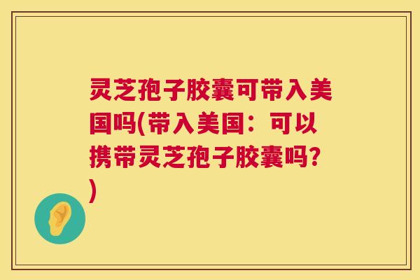 灵芝孢子胶囊可带入美国吗(带入美国：可以携带灵芝孢子胶囊吗？)  第1张
