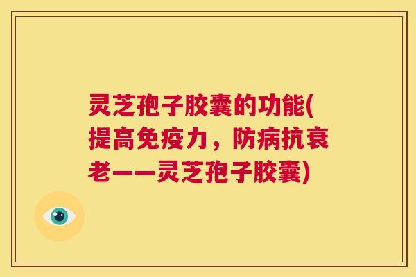 灵芝孢子胶囊的功能(提高免疫力,防病抗衰老——灵芝孢子胶囊) 第1张 灵芝孢子胶囊的功能(提高免疫力,防病抗衰老——灵芝孢子胶囊) 第1张