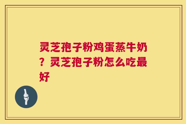 灵芝孢子粉鸡蛋蒸牛奶?灵芝孢子粉怎么吃最好 第1张 灵芝孢子粉鸡蛋蒸牛奶?灵芝孢子粉怎么吃最好 第1张