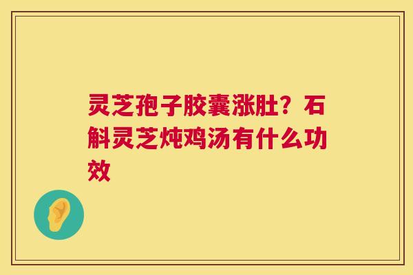灵芝孢子胶囊涨肚？石斛灵芝炖鸡汤有什么功效  第1张