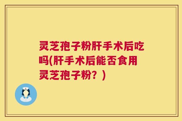 灵芝孢子粉肝手术后吃吗(肝手术后能否食用灵芝孢子粉?) 第1张 灵芝孢子粉肝手术后吃吗(肝手术后能否食用灵芝孢子粉?) 第1张