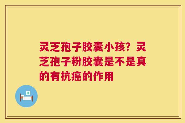 灵芝孢子胶囊小孩?灵芝孢子粉胶囊是不是真的有抗癌的作用 第1张 灵芝孢子胶囊小孩?灵芝孢子粉胶囊是不是真的有抗癌的作用 第1张