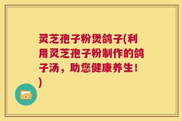 灵芝孢子粉煲鸽子(利用灵芝孢子粉制作的鸽子汤,助您健康养生!) 第1张 灵芝孢子粉煲鸽子(利用灵芝孢子粉制作的鸽子汤,助您健康养生!) 第1张