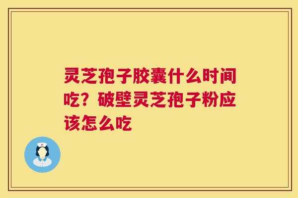 灵芝孢子胶囊什么时间吃?破壁灵芝孢子粉应该怎么吃 第1张 灵芝孢子胶囊什么时间吃?破壁灵芝孢子粉应该怎么吃 第1张