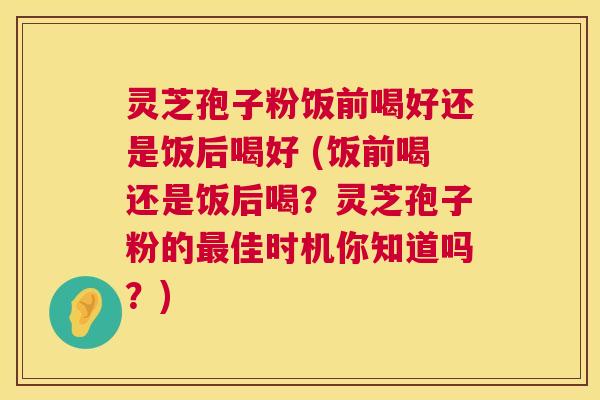 灵芝孢子粉饭前喝好还是饭后喝好 (饭前喝还是饭后喝?灵芝孢子粉的最佳时机你知道吗?) 第1张 灵芝孢子粉饭前喝好还是饭后喝好 (饭前喝还是饭后喝?灵芝孢子粉的最佳时机你知道吗?) 第1张
