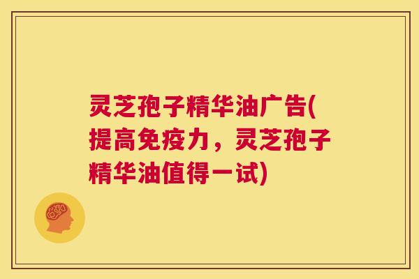 灵芝孢子精华油广告(提高免疫力,灵芝孢子精华油值得一试) 第1张 灵芝孢子精华油广告(提高免疫力,灵芝孢子精华油值得一试) 第1张
