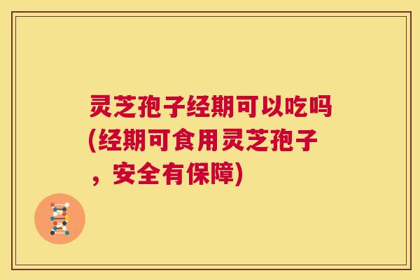 灵芝孢子经期可以吃吗(经期可食用灵芝孢子,安全有保障) 第1张 灵芝孢子经期可以吃吗(经期可食用灵芝孢子,安全有保障) 第1张