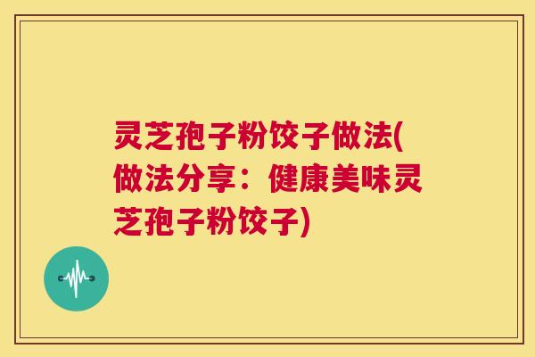 灵芝孢子粉饺子做法(做法分享:健康美味灵芝孢子粉饺子) 第1张 灵芝孢子粉饺子做法(做法分享:健康美味灵芝孢子粉饺子) 第1张