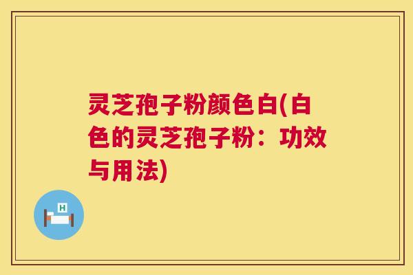 灵芝孢子粉颜色白(白色的灵芝孢子粉:功效与用法) 第1张 灵芝孢子粉颜色白(白色的灵芝孢子粉:功效与用法) 第1张