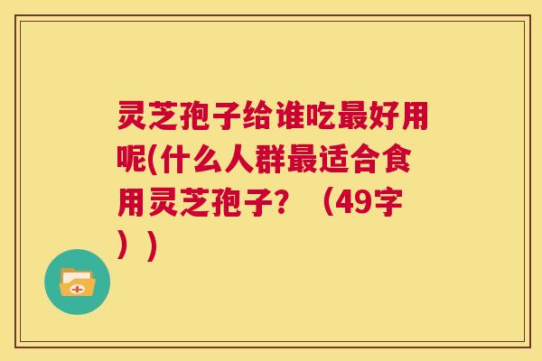 灵芝孢子给谁吃最好用呢(什么人群最适合食用灵芝孢子?(49字)) 第1张 灵芝孢子给谁吃最好用呢(什么人群最适合食用灵芝孢子?(49字)) 第1张