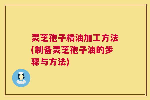 灵芝孢子精油加工方法(制备灵芝孢子油的步骤与方法) 第1张 灵芝孢子精油加工方法(制备灵芝孢子油的步骤与方法) 第1张