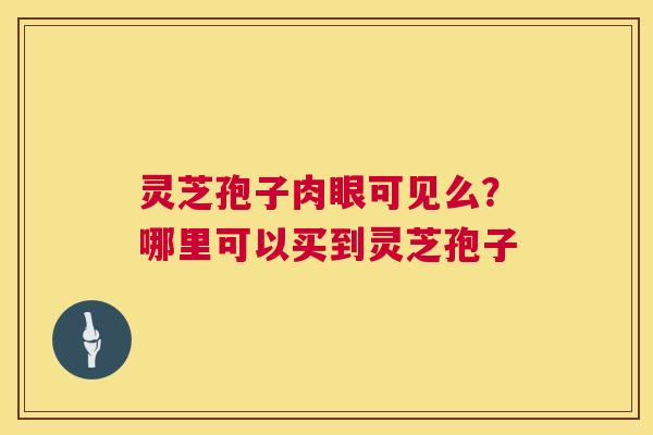 灵芝孢子肉眼可见么?哪里可以买到灵芝孢子 第1张 灵芝孢子肉眼可见么?哪里可以买到灵芝孢子 第1张