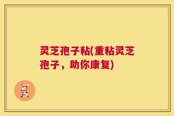 灵芝孢子粘(重粘灵芝孢子,助你康复) 第1张 灵芝孢子粘(重粘灵芝孢子,助你康复) 第1张