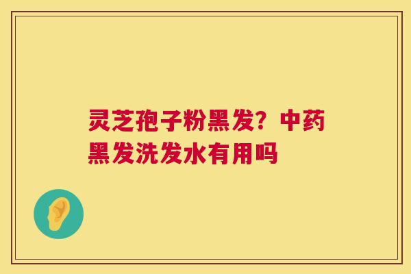灵芝孢子粉黑发？中药黑发洗发水有用吗  第1张