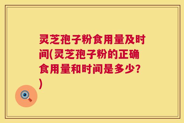灵芝孢子粉食用量及时间(灵芝孢子粉的正确食用量和时间是多少？)  第1张