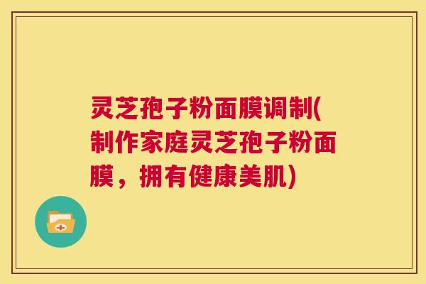 灵芝孢子粉面膜调制(制作家庭灵芝孢子粉面膜,拥有健康美肌) 第1张 灵芝孢子粉面膜调制(制作家庭灵芝孢子粉面膜,拥有健康美肌) 第1张
