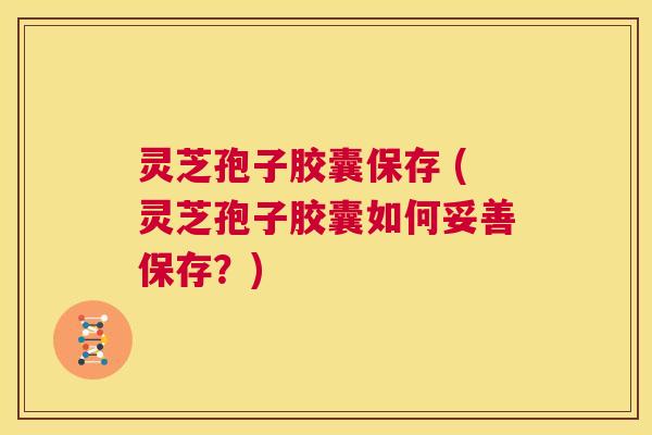 灵芝孢子胶囊保存 (灵芝孢子胶囊如何妥善保存？)  第1张