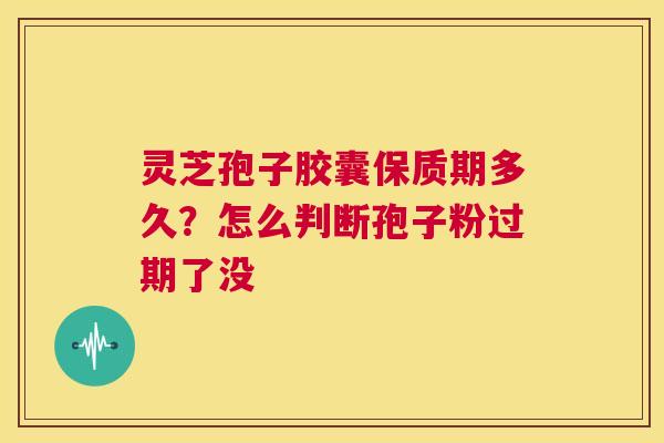 灵芝孢子胶囊保质期多久?怎么判断孢子粉过期了没 第1张 灵芝孢子胶囊保质期多久?怎么判断孢子粉过期了没 第1张