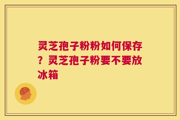 灵芝孢子粉粉如何保存?灵芝孢子粉要不要放冰箱 第1张 灵芝孢子粉粉如何保存?灵芝孢子粉要不要放冰箱 第1张