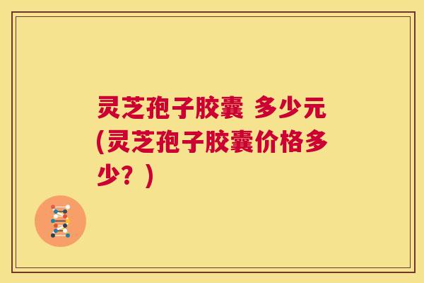 灵芝孢子胶囊 多少元(灵芝孢子胶囊价格多少？)  第1张