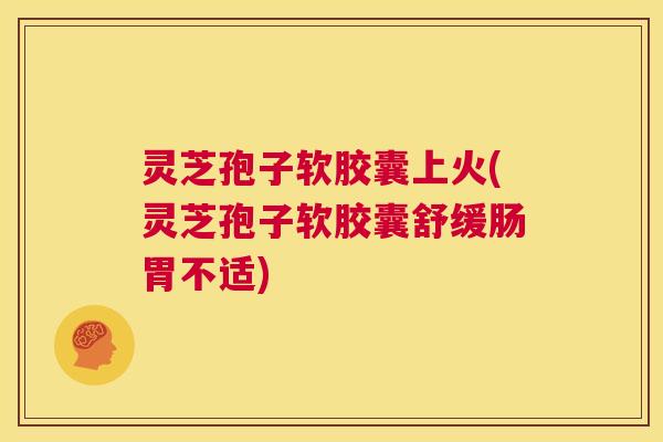 灵芝孢子软胶囊上火(灵芝孢子软胶囊舒缓肠胃不适) 第1张 灵芝孢子软胶囊上火(灵芝孢子软胶囊舒缓肠胃不适) 第1张
