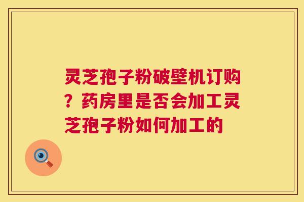 灵芝孢子粉破壁机订购?药房里是否会加工灵芝孢子粉如何加工的 第1张 灵芝孢子粉破壁机订购?药房里是否会加工灵芝孢子粉如何加工的 第1张