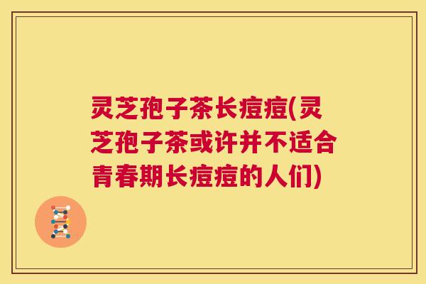 灵芝孢子茶长痘痘(灵芝孢子茶或许并不适合青春期长痘痘的人们) 第1张 灵芝孢子茶长痘痘(灵芝孢子茶或许并不适合青春期长痘痘的人们) 第1张