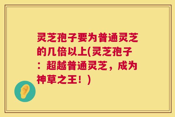 灵芝孢子要为普通灵芝的几倍以上(灵芝孢子:超越普通灵芝,成为神草之王!) 第1张 灵芝孢子要为普通灵芝的几倍以上(灵芝孢子:超越普通灵芝,成为神草之王!) 第1张