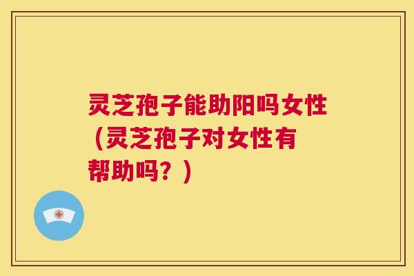 灵芝孢子能助阳吗女性 (灵芝孢子对女性有帮助吗?) 第1张 灵芝孢子能助阳吗女性 (灵芝孢子对女性有帮助吗?) 第1张